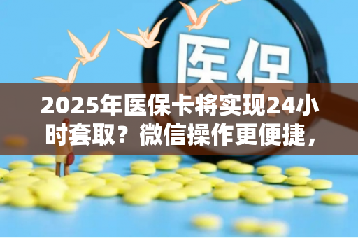 2025年医保卡将实现24小时套取？微信操作更便捷，引发关注