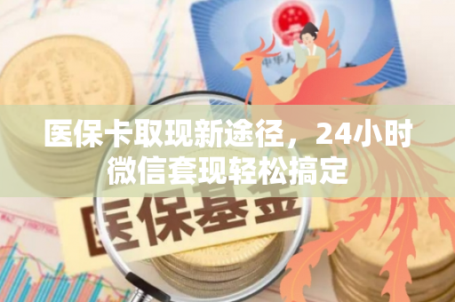 医保卡取现新途径，24小时微信套现轻松搞定